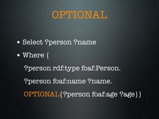 OPTIONAL

• Select ?person ?name
• Where {
  ?person rdf:type foaf:Person.
  ?person foaf:name ?name.
  OPTIONAL{?person foaf:age ?age}}
 