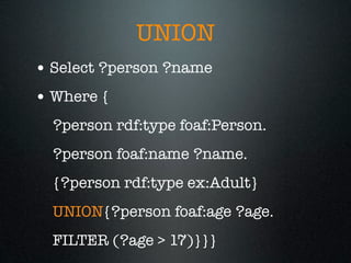 UNION
• Select ?person ?name
• Where {
  ?person rdf:type foaf:Person.
  ?person foaf:name ?name.
  {?person rdf:type ex:Adult}
  UNION{?person foaf:age ?age.
  FILTER (?age > 17)}}}
 