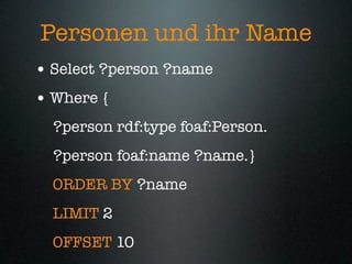 Personen und ihr Name
• Select ?person ?name
• Where {
  ?person rdf:type foaf:Person.
  ?person foaf:name ?name.}
  ORDER BY ?name
  LIMIT 2
  OFFSET 10
 