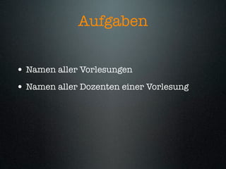 Aufgaben


• Namen aller Vorlesungen
• Namen aller Dozenten einer Vorlesung
 