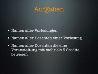 Aufgaben


• Namen aller Vorlesungen
• Namen aller Dozenten einer Vorlesung
• Namen aller Dozenten die eine
  Veranstaltung mit mehr als 5 Credits
  betreuen
 