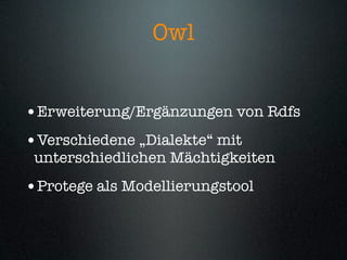 Owl


•Erweiterung/Ergänzungen von Rdfs
•Verschiedene „Dialekte“ mit
 unterschiedlichen Mächtigkeiten
•Protege als Modellierungstool
 