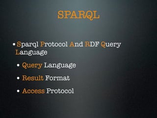 SPARQL

•Sparql Protocol And RDF Query
 Language
 • Query Language
 • Result Format
 • Access Protocol
 