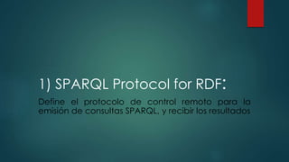 1) SPARQL Protocol for RDF:
Define el protocolo de control remoto para la
emisión de consultas SPARQL, y recibir los resultados
 