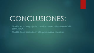 CONCLUSIONES:
• SPARQL es un lenguaje de consulta, que es utilizado en la WEB
SEMÁNTICA.
• SPARQL tiene similitud con SQL, para realizar consultas.
 