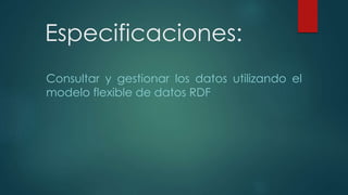 Especificaciones:
Consultar y gestionar los datos utilizando el
modelo flexible de datos RDF
 