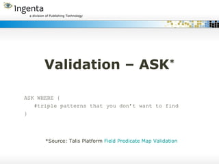 Validation – ASK * ASK WHERE { #triple patterns that you don’t want to find } *Source: Talis Platform  Field Predicate Map Validation 