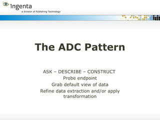 The ADC Pattern ASK – DESCRIBE – CONSTRUCT  Probe endpoint Grab default view of data Refine data extraction and/or apply transformation 
