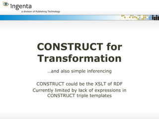 CONSTRUCT for Transformation … and also simple inferencing CONSTRUCT could be the XSLT of RDF Currently limited by lack of...