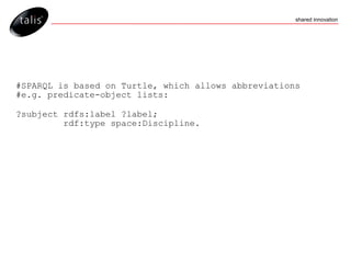 #SPARQL is based on Turtle, which allows abbreviations #e.g. predicate-object lists: ?subject rdfs:label ?label; rdf:type space:Discipline. 