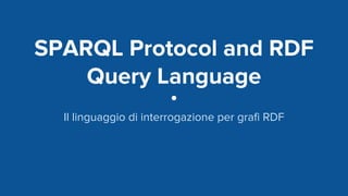 SPARQL Protocol and RDF
Query Language
Il linguaggio di interrogazione per grafi RDF
 