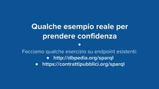Qualche esempio reale per
prendere confidenza
Facciamo qualche esercizio su endpoint esistenti:
● http://dbpedia.org/sparql
● https://contrattipubblici.org/sparql
 