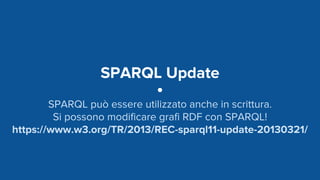 SPARQL Update
SPARQL può essere utilizzato anche in scrittura.
Si possono modificare grafi RDF con SPARQL!
https://www.w3.org/TR/2013/REC-sparql11-update-20130321/
 