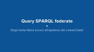 Query SPARQL federate
Dopo tanta fatica eccoci all’apoteosi dei Linked Data!
 