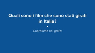 Quali sono i film che sono stati girati
in Italia?
Guardiamo nel grafo!
 
