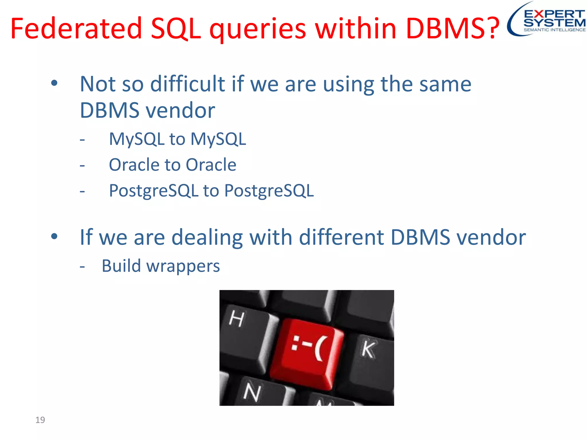 Federated SQL queries within DBMS?
19
• Not so difficult if we are using the same
DBMS vendor
- MySQL to MySQL
- Oracle to Oracle
- PostgreSQL to PostgreSQL
• If we are dealing with different DBMS vendor
- Build wrappers
 