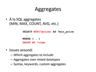 AggregatesÀ la SQL aggregates (MIN, MAX, COUNT, AVG, SUM etc.)Issues around:Aggregates and error valuesGrouping by expressionsSELECT (MIN(?price) AS ?min_price)…WHERE { … }GROUP BY ?item