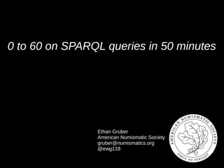 0 to 60 on SPARQL queries in 50 minutes
Ethan Gruber
American Numismatic Society
gruber@numismatics.org
@ewg118
 
