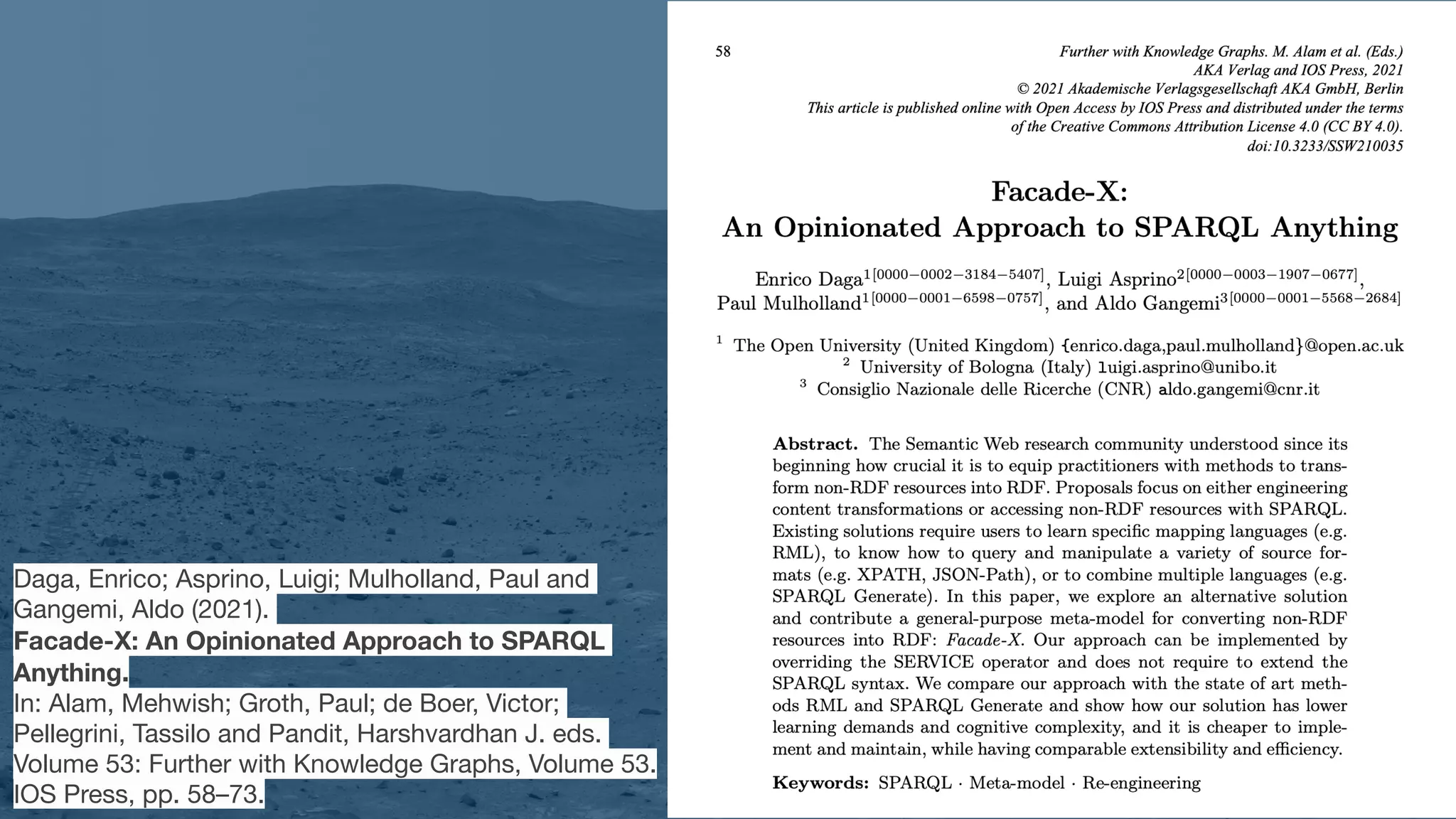 Daga, Enrico; Asprino, Luigi; Mulholland, Paul and
Gangemi, Aldo (2021). 

Facade-X: An Opinionated Approach to SPARQL
Anything. 

In: Alam, Mehwish; Groth, Paul; de Boer, Victor;
Pellegrini, Tassilo and Pandit, Harshvardhan J. eds.
Volume 53: Further with Knowledge Graphs, Volume 53.
IOS Press, pp. 58–73.
 