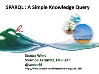 SPARQL : A Simple Knowledge Query
STANLEY WANG
SOLUTION ARCHITECT, TECH LEAD
@SWANG68
http://www.linkedin.com/in/stanley-wang-a2b143b
 