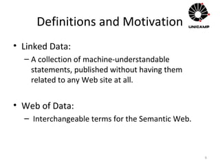 Definitions and Motivation
• Linked Data:
– A collection of machine-understandable
statements, published without having them
related to any Web site at all.
• Web of Data:
– Interchangeable terms for the Semantic Web.
6
 