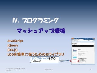 IV．プログラミング
SparqlEPCU/LOD開発プラット
フォーム
2015/11/13 24
JavaScript
jQuery
(D3.js)
LODを簡単に扱うためのJSライブラリ
マッシュアップ環境
サンプルコードをダウ
ンロード
 