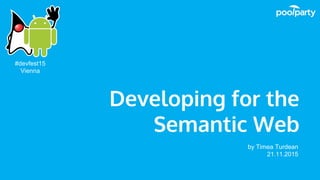 Developing for the
Semantic Web
by Timea Turdean
21.11.2015
#devfest15
Vienna
 