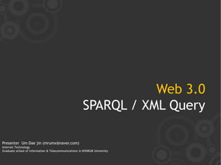 Web 3.0
                                                      SPARQL / XML Query

Presenter Um Dae jin (mrumx@naver.com)
Internet Technology
Graduate school of information & Telecommunications in KONKUK University
 