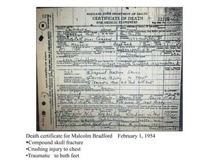 Death certificate for Malcolm Bradford February 1, 1954
Compound skull fracture
•Crushing injury to chest
•Traumatic to both feet
 