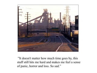 ”It doesn't matter how much time goes by, this
stuff still hits me hard and makes me feel a sense
of panic, horror and loss. So sad.”
 