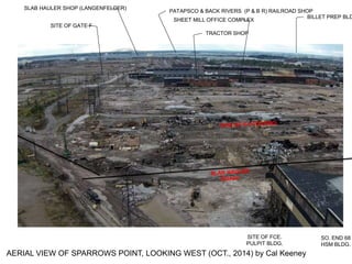 SO. END 68
HSM BLDG.
SITE OF FCE.
PULPIT BLDG.
SITE OF GATE F
TRACTOR SHOP
PATAPSCO & BACK RIVERS (P & B R) RAILROAD SHOP
AERIAL VIEW OF SPARROWS POINT, LOOKING WEST (OCT., 2014) by Cal Keeney
BILLET PREP BLD
SHEET MILL OFFICE COMPLEX
SLAB HAULER SHOP (LANGENFELDER)
 