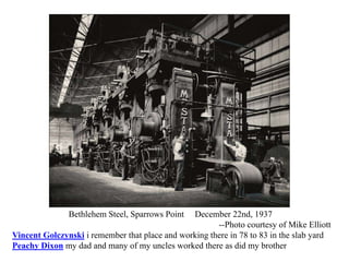 Bethlehem Steel, Sparrows Point December 22nd, 1937
--Photo courtesy of Mike Elliott
Vincent Golczynski i remember that place and working there in 78 to 83 in the slab yard
Peachy Dixon my dad and many of my uncles worked there as did my brother
 