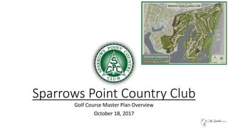 Sparrows Point Country Club
Golf Course Master Plan Overview
October 18, 2017
 