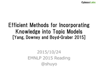 Efficient Methods for Incorporating
Knowledge into Topic Models
[Yang, Downey and Boyd-Graber 2015]
2015/10/24
EMNLP 2015 Reading
@shuyo
 