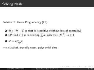 Ok, I earn Mi ;j , you earn Mi ;j 
Nash: Ok I play i with probability x 
i 
How to 
compute x*? 
Jialin LIU (INRIA-TAO) Sparse Binary Zero-Sum Games 7 / 26 
 