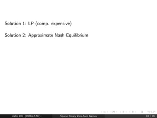 nd 0  u minimizing 
P 
i 
ui such that (MT )  u  1 
P 
3 x = u= 
i 
ui 
=) classical, provably exact, polynomial time 
Jialin LIU (INRIA-TAO) Sparse Binary Zero-Sum Games 8 / 26 
 