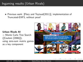 Why is this relevant ? 
Nash = solution of linear programming problem 
x: Nash Equilibrium of MKK 
Let us assume that x is unique and has at most k non-zero 
components (sparsity) 
Jialin LIU (INRIA-TAO) Sparse Binary Zero-Sum Games 14 / 26 
 