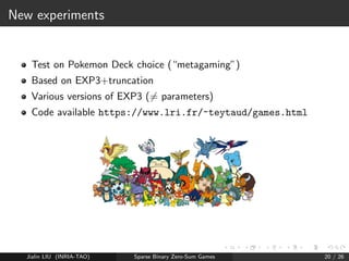 How to realise ? 
Under assumption that the Nash is sparse 
x is rational with small denominator 
So let us compute an -Nash (sublinear time!) 
And let us compute its closest approximation with small 
denominator (Hadamard) 
variants for -Nash =) exact Nash 
Rounding: switch to closest approximation 
Truncation: remove small components and work on the remaining 
submatrix (exact solving) 
Jialin LIU (INRIA-TAO) Sparse Binary Zero-Sum Games 15 / 26 
 