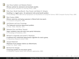 Ingaming results (Urban Rivals) 
Previous work: [Flory and Teytaud(2011)], implementation of 
Truncated-EXP3, without proof 
Results don't look impressive ( 56%), but the game is highly 
randomized =) Reaching 55% is far from being negligible 
Jialin LIU (INRIA-TAO) Sparse Binary Zero-Sum Games 19 / 26 
 