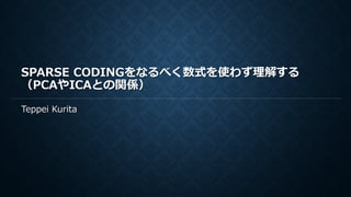 SPARSE CODINGをなるべく数式を使わず理解する
（PCAやICAとの関係）
Teppei Kurita
 
