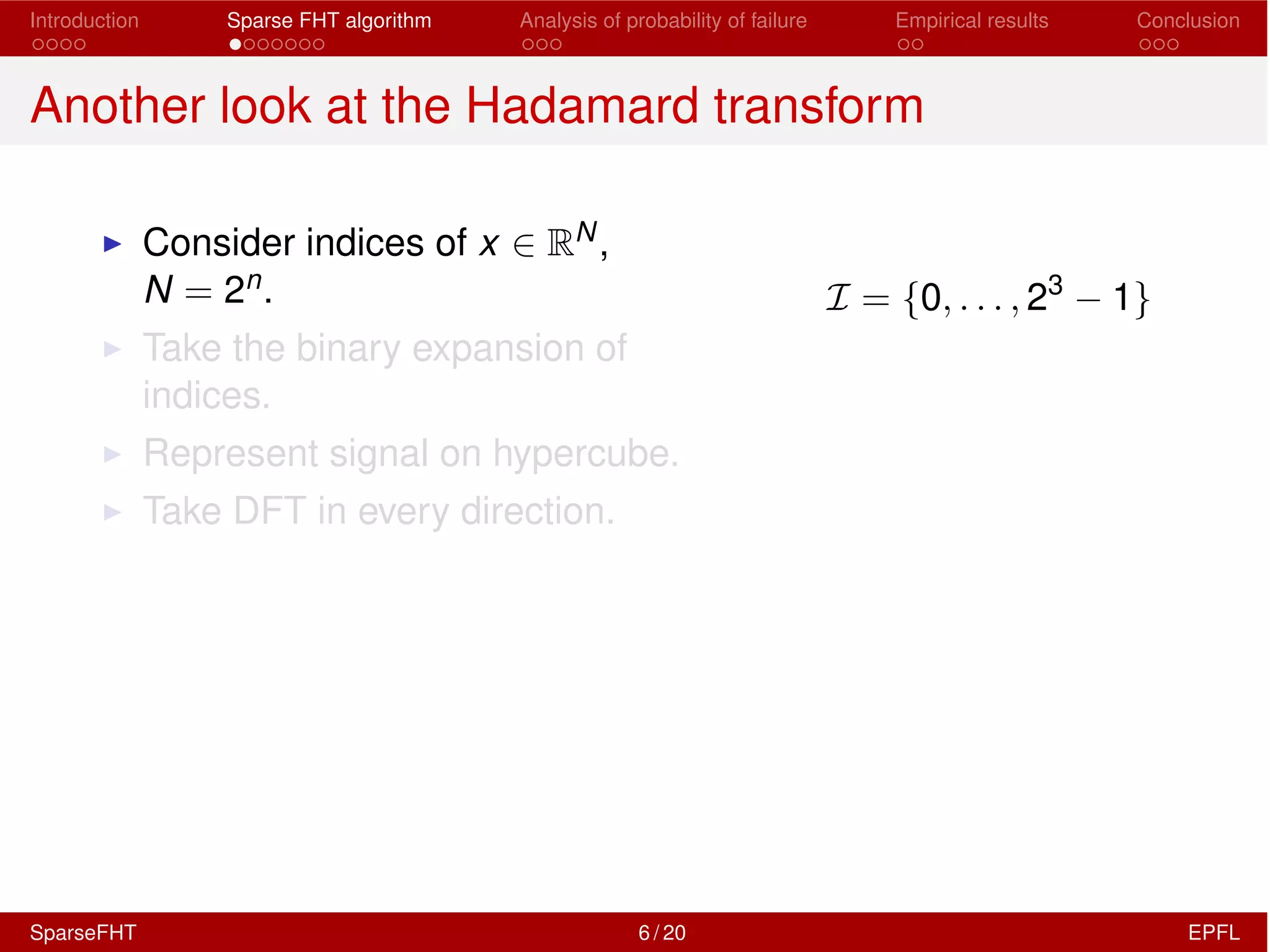 Introduction Sparse FHT algorithm Analysis of probability of failure Empirical results Conclusion
Another look at the Hadamard transform
I Consider indices of x 2 RN,
N = 2n.
I Take the binary expansion of
indices.
I Represent signal on hypercube.
I Take DFT in every direction.
I = {0, . . . , 23
1}
SparseFHT 6 / 20 EPFL
 