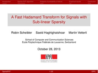 Introduction Sparse FHT algorithm Analysis of probability of failure Empirical results Conclusion
A Fast Hadamard Transform for Signals with
Sub-linear Sparsity
Robin Scheibler Saeid Haghighatshoar Martin Vetterli
School of Computer and Communication Sciences
École Polytechnique Fédérale de Lausanne, Switzerland
October 28, 2013
SparseFHT 1 / 20 EPFL
 