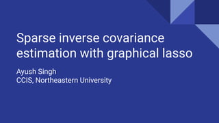 Sparse inverse covariance
estimation with graphical lasso
Ayush Singh
CCIS, Northeastern University
 