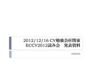 2012/12/16 CV勉強会＠関東
 ECCV2012読み会 発表資料
                takmin
 