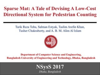 Sparse Mat: A Tale of Devising A Low-Cost
Directional System for Pedestrian Counting
Department of Computer Science and Engineering,
Bangladesh University of Engineering and Technology, Dhaka, Bangladesh
NSysS 2017
Dhaka, Bangladesh
Tarik Reza Toha, Salman Estyak, Taslim Arefin Khan,
Tusher Chakraborty, and A. B. M. Alim Al Islam
 