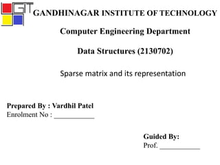 GANDHINAGAR INSTITUTE OF TECHNOLOGY
Computer Engineering Department
Data Structures (2130702)
Sparse matrix and its representation
Prepared By : Vardhil Patel
Enrolment No : ___________
Guided By:
Prof. ___________
 