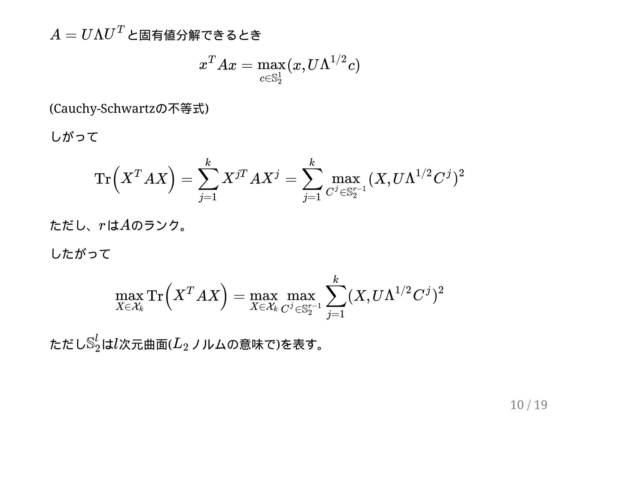 と固有値分解できるとき
(Cauchy-Schwartzの不等式)
しがって
ただし、 は のランク。
したがって
ただし は 次元曲面( ノルムの意味で)を表す。
A = U ΛU
T
Ax = (x, U c)x
T
max
c∈S
1
2
Λ
1/2
Tr( AX) = A = (X, UX
T
∑
j=1
k
X
jT
X
j
∑
j=1
k
max
∈C
j
S
r−1
2
Λ
1/2
C
j
)
2
r A
Tr( AX) = (X, Umax
X∈Xk
X
T
max
X∈Xk
max
∈C
j
S
r−1
2
∑
j=1
k
Λ
1/2
C
j
)
2
S
l
2
l L2
10 / 19
 