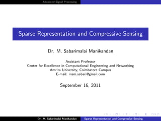 Advanced Signal Processing




Sparse Representation and Compressive Sensing

                Dr. M. Sabarimalai Manikandan

                            Assistant Professor
   Center for Excellence in Computational Engineering and Networking
                 Amrita University, Coimbatore Campus
                      E-mail: msm.sabari@gmail.com


                         September 16, 2011




         Dr. M. Sabarimalai Manikandan   Sparse Representation and Compressive Sensing
 