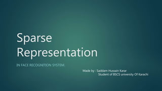 Sparse
Representation
IN FACE RECOGNITION SYSTEM.
Made by : Saddam Hussain Karar
Student of BSCS university Of Karachi
 