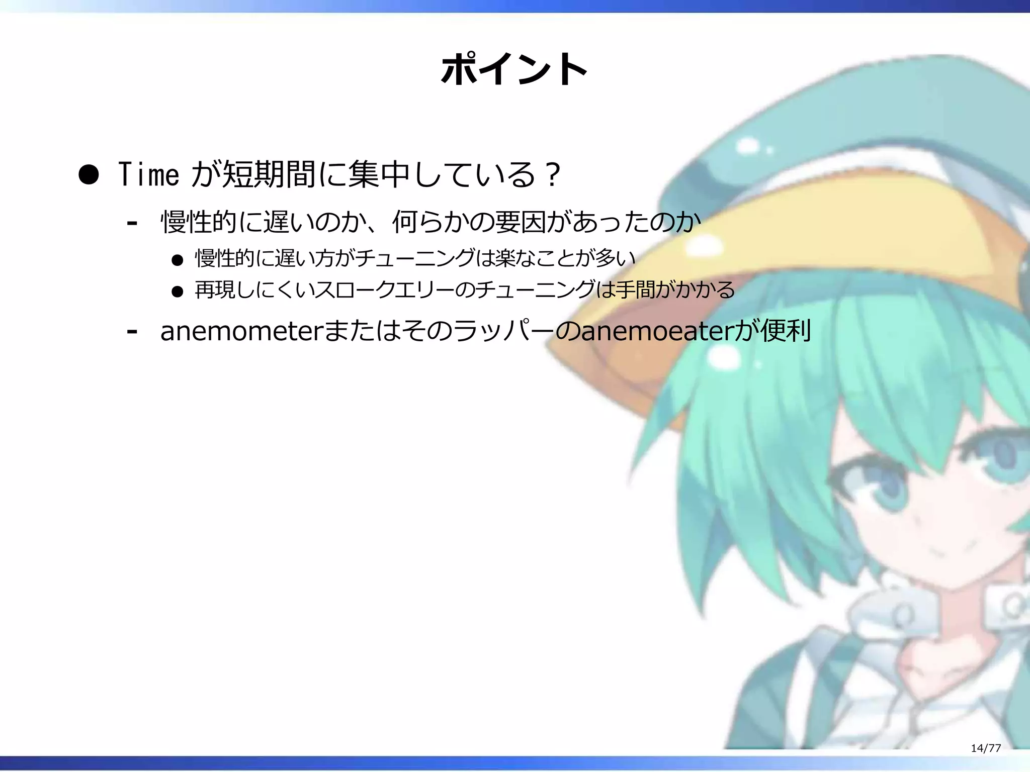 ポイント
Time が短期間に集中している︖
慢性的に遅いのか、何らかの要因があったのか
慢性的に遅い⽅がチューニングは楽なことが多い
再現しにくいスロークエリーのチューニングは⼿間がかかる
-
anemometerまたはそのラッパーのanemoeaterが便利-
14/77
 